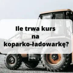 Ile trwa kurs na koparko-ładowarkę? Poznaj szczegóły szkolenia