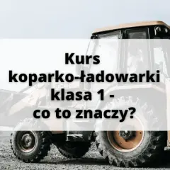 Uprawnienia na koparko-ładowarki klasy 1: co musisz wiedzieć?
