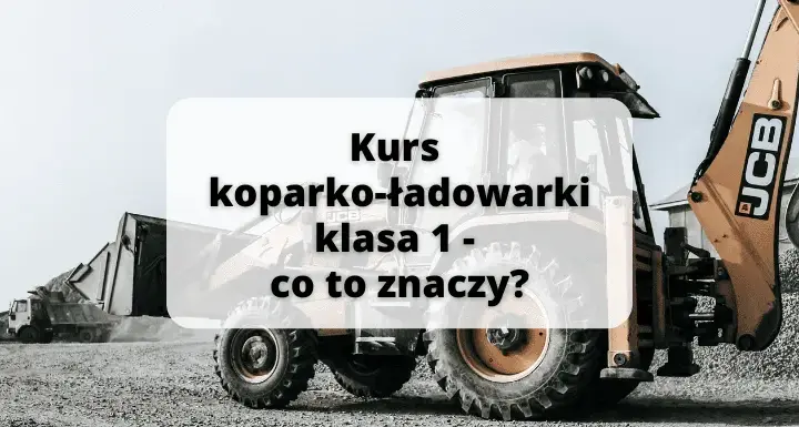 Uprawnienia na koparko-ładowarki klasy 1: co musisz wiedzieć?