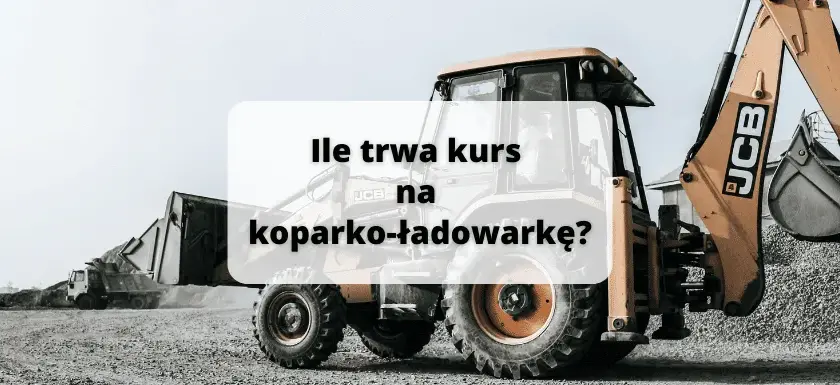 Ile trwa kurs na koparko-ładowarkę? Poznaj szczegóły szkolenia