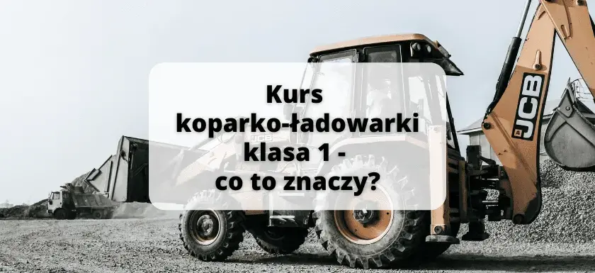 Uprawnienia na koparko-ładowarki klasy 1: co musisz wiedzieć?