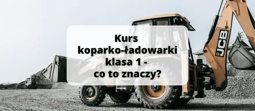 Uprawnienia na koparko-ładowarki klasy 1: co musisz wiedzieć?